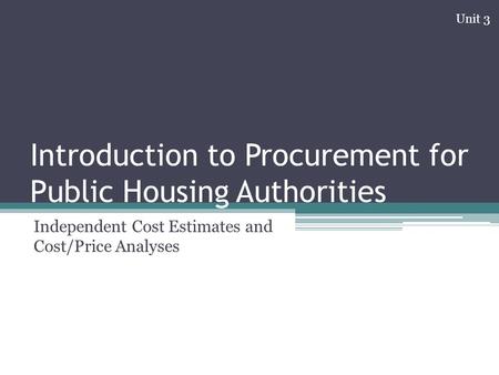 Introduction to Procurement for Public Housing Authorities Independent Cost Estimates and Cost/Price Analyses Unit 3.