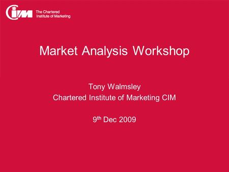 Market Analysis Workshop Tony Walmsley Chartered Institute of Marketing CIM 9 th Dec 2009.