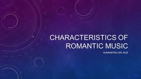 CHARACTERISTICS OF ROMANTIC MUSIC HUMANITIES: MS. RUIZ.