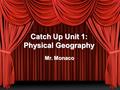 Catch Up Unit 1: Physical Geography Mr. Monaco What is Geography? 2 Main Branches –Human Geography –Physical Geography “The Spatial Perspective” –25.