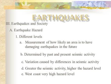 III. Earthquakes and Society A. Earthquake Hazard 1. Different levels a.Measurement of how likely an area is to have damaging earthquakes in the future.