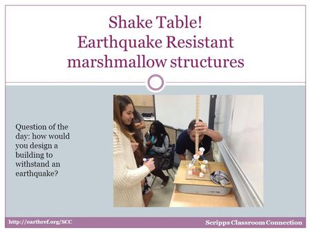 Shake Table! Earthquake Resistant marshmallow structures  Scripps Classroom Connection Question of the day: how would you design.