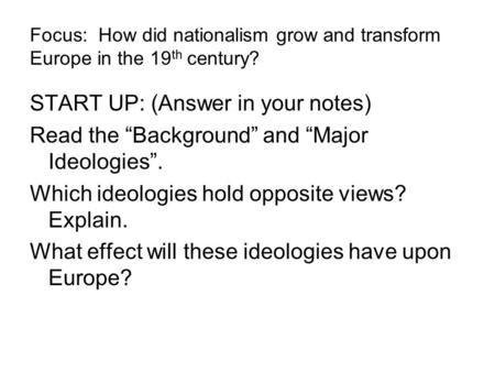 Focus: How did nationalism grow and transform Europe in the 19 th century? START UP: (Answer in your notes) Read the “Background” and “Major Ideologies”.