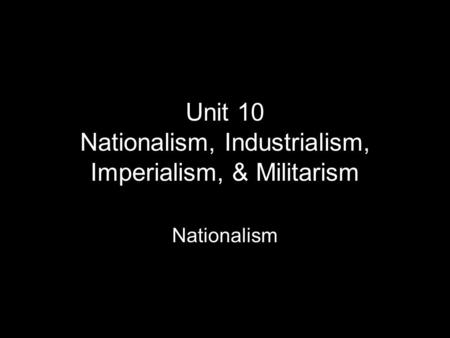 Unit 10 Nationalism, Industrialism, Imperialism, & Militarism Nationalism.