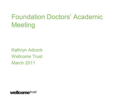 Foundation Doctors’ Academic Meeting Kathryn Adcock Wellcome Trust March 2011.