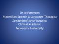 Dr Jo Patterson Macmillan Speech & Language Therapist Sunderland Royal Hospital Clinical Academic Newcastle University.