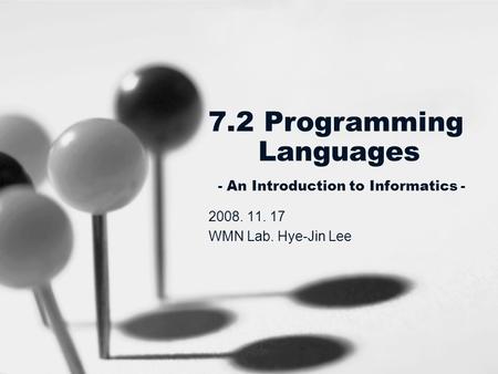 7.2 Programming Languages - An Introduction to Informatics - 2008. 11. 17 WMN Lab. Hye-Jin Lee.