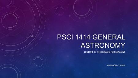 PSCI 1414 GENERAL ASTRONOMY LECTURE 6: THE REASON FOR SEASONS ALEXANDER C. SPAHN.