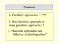 Contents 1- Pluralistic approaches = ???? 2- One pluralistic approach or many pluralistic approaches ? 3- Pluralistic approaches and “didactics of plurilingualism”