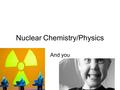 Nuclear Chemistry/Physics And you 1. Radiation What exactly is this radiation stuff you hear about? Radiation is the release of Energy (and matter) that.