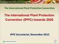 The International Plant Protection Convention IPPC Secretariat, November 2015 The international Plant Protection Convention (IPPC) towards 2020.