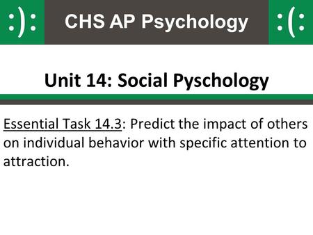 CHS AP Psychology Unit 14: Social Pyschology Essential Task 14.3: Predict the impact of others on individual behavior with specific attention to attraction.