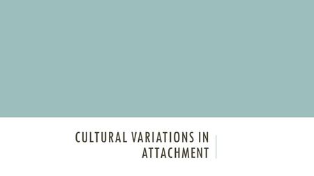 CULTURAL VARIATIONS IN ATTACHMENT. HOW MIGHT ATTACHMENT DIFFER ACROSS THESE CULTURES? WHY? Top of pg.33 in packs.