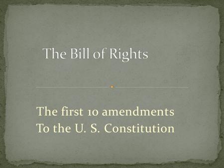 The first 10 amendments To the U. S. Constitution.