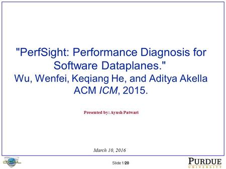 Slide 1/20 PerfSight: Performance Diagnosis for Software Dataplanes. Wu, Wenfei, Keqiang He, and Aditya Akella ACM ICM, 2015. Presented by: Ayush Patwari.