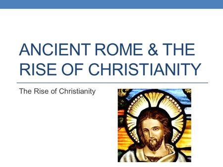 ANCIENT ROME & THE RISE OF CHRISTIANITY The Rise of Christianity.