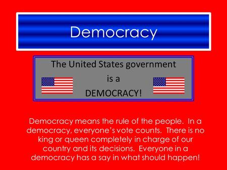 Democracy The United States government is a DEMOCRACY! Democracy means the rule of the people. In a democracy, everyone’s vote counts. There is no king.