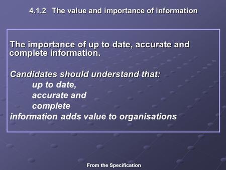 4.1.2 The value and importance of information The importance of up to date, accurate and complete information. Candidates should understand that: up to.