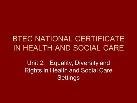 BTEC NATIONAL CERTIFICATE IN HEALTH AND SOCIAL CARE Unit 2: Equality, Diversity and Rights in Health and Social Care Settings.