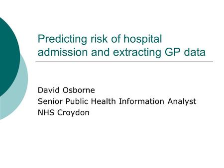 Predicting risk of hospital admission and extracting GP data David Osborne Senior Public Health Information Analyst NHS Croydon.