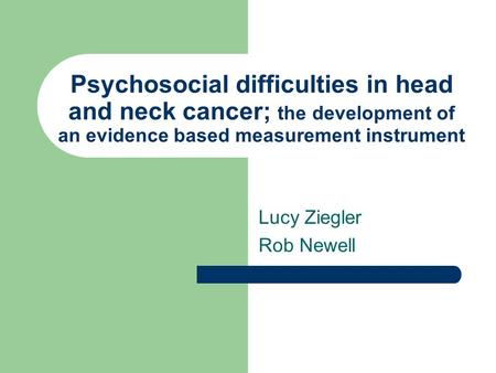 Psychosocial difficulties in head and neck cancer; the development of an evidence based measurement instrument Lucy Ziegler Rob Newell.