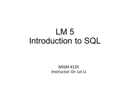 LM 5 Introduction to SQL MISM 4135 Instructor: Dr. Lei Li.