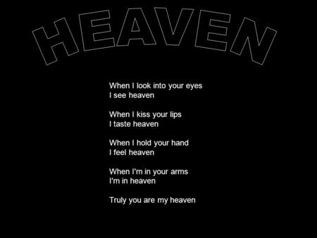 When I look into your eyes I see heaven When I kiss your lips I taste heaven When I hold your hand I feel heaven When I'm in your arms I'm in heaven Truly.