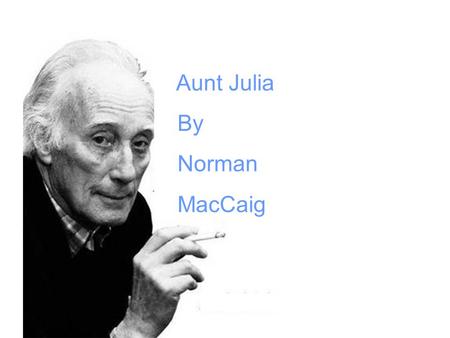 Aunt Julia By Norman MacCaig. AUNT JULIA By Norman MacCaig Apart from being a distinguished Scottish poet Norman MacCaig (1910-1996) taught in school.