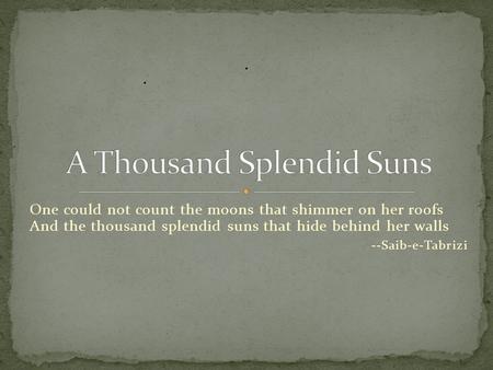 One could not count the moons that shimmer on her roofs And the thousand splendid suns that hide behind her walls --Saib-e-Tabrizi.