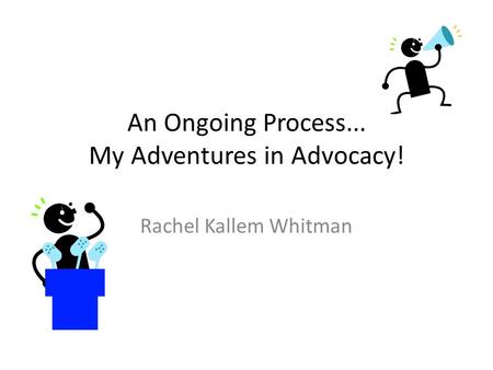 An Ongoing Process... My Adventures in Advocacy! Rachel Kallem Whitman.