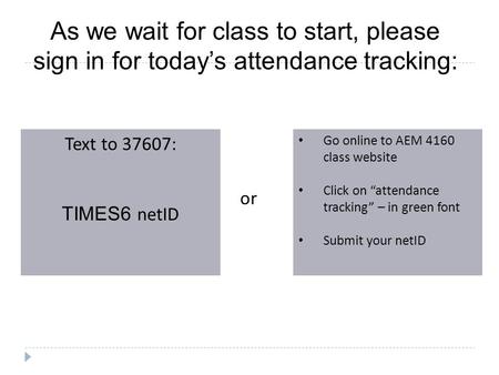 As we wait for class to start, please sign in for today’s attendance tracking: Text to 37607: TIMES6 netID Go online to AEM 4160 class website Click on.