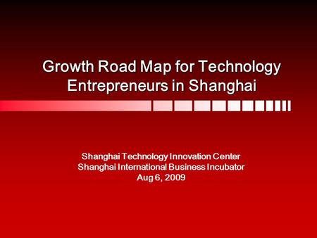 Growth Road Map for Technology Entrepreneurs in Shanghai Shanghai Technology Innovation Center Shanghai International Business Incubator Aug 6, 2009.