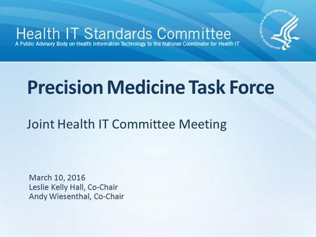 Joint Health IT Committee Meeting Precision Medicine Task Force March 10, 2016 Leslie Kelly Hall, Co-Chair Andy Wiesenthal, Co-Chair.