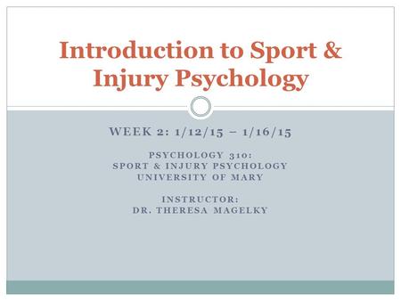 WEEK 2: 1/12/15 – 1/16/15 PSYCHOLOGY 310: SPORT & INJURY PSYCHOLOGY UNIVERSITY OF MARY INSTRUCTOR: DR. THERESA MAGELKY Introduction to Sport & Injury Psychology.