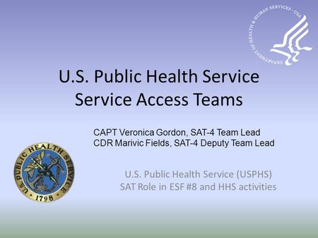 U.S. Public Health Service Service Access Teams U.S. Public Health Service (USPHS) SAT Role in ESF #8 and HHS activities CAPT Veronica Gordon, SAT-4 Team.