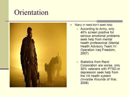 Orientation Many in need don’t seek help: According to Army, only 40% screen positive for serious emotional problems seek help from mental health professional.