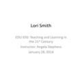 Lori Smith EDU 650: Teaching and Learning in the 21 st Century Instructor: Angela Stephens January 28, 2014.