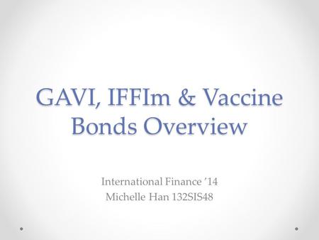 GAVI, IFFIm & Vaccine Bonds Overview International Finance ’14 Michelle Han 132SIS48.