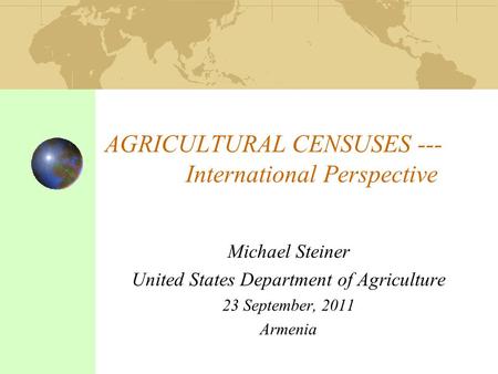 AGRICULTURAL CENSUSES --- International Perspective Michael Steiner United States Department of Agriculture 23 September, 2011 Armenia.