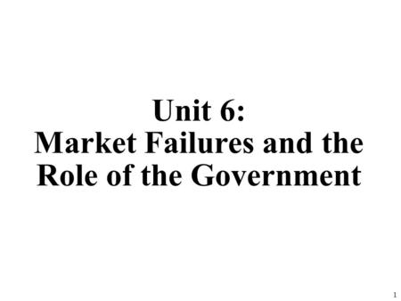 Unit 6: Market Failures and the Role of the Government 1.