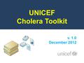 UNICEF Cholera Toolkit v. 1.0 December 2012. UNICEF Cholera Toolkit To provide one source of information for prevention and control of cholera outbreaks,