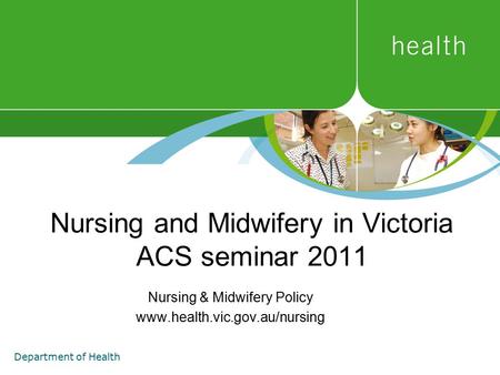 Department of Health Nursing and Midwifery in Victoria ACS seminar 2011 Nursing & Midwifery Policy www.health.vic.gov.au/nursing.