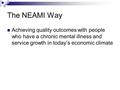 The NEAMI Way Achieving quality outcomes with people who have a chronic mental illness and service growth in today’s economic climate.