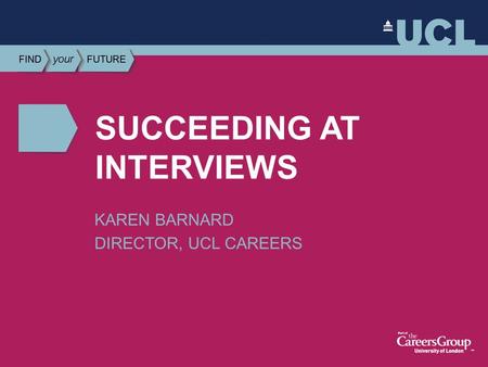 UCL CAREERS SUCCEEDING AT INTERVIEWS KAREN BARNARD DIRECTOR, UCL CAREERS.