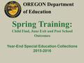 OREGON Department of Education Spring Training: Child Find, June Exit and Post School Outcomes Year-End Special Education Collections 2015-2016.