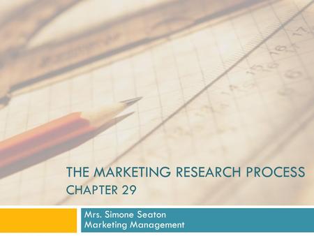 THE MARKETING RESEARCH PROCESS CHAPTER 29 Mrs. Simone Seaton Marketing Management.