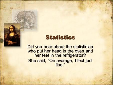 StatisticsStatistics Did you hear about the statistician who put her head in the oven and her feet in the refrigerator? She said, On average, I feel just.