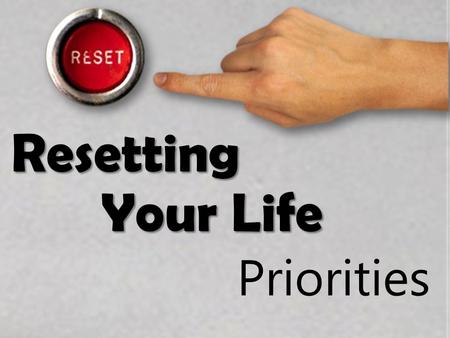 Resetting Your Life Priorities. Resetting Your Life Some questions 1)What are the priorities of your life? 2)What is a priority? 3)Here’s a definition: