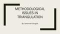 METHODOLOGICAL ISSUES IN TRIANGULATION By: Savannah Douglas.