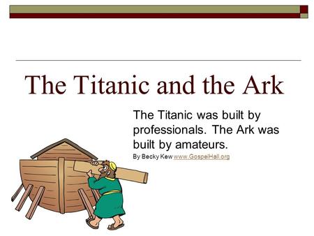 The Titanic and the Ark The Titanic was built by professionals. The Ark was built by amateurs. By Becky Kew www.GospelHall.orgwww.GospelHall.org.